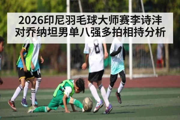 2026印尼羽毛球大师赛李诗沣对乔纳坦男单八强多拍相持分析